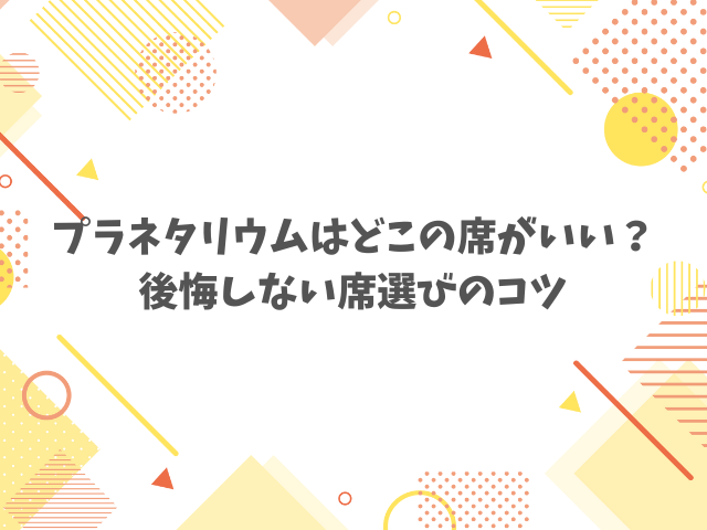 プラネタリウムはどこの席がいい？後悔しない席選びのコツ