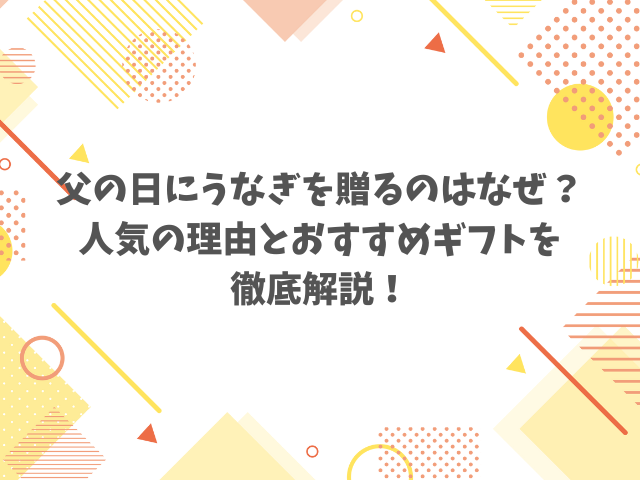 父の日にうなぎを贈るのはなぜ？人気の理由とおすすめギフトを徹底解説！