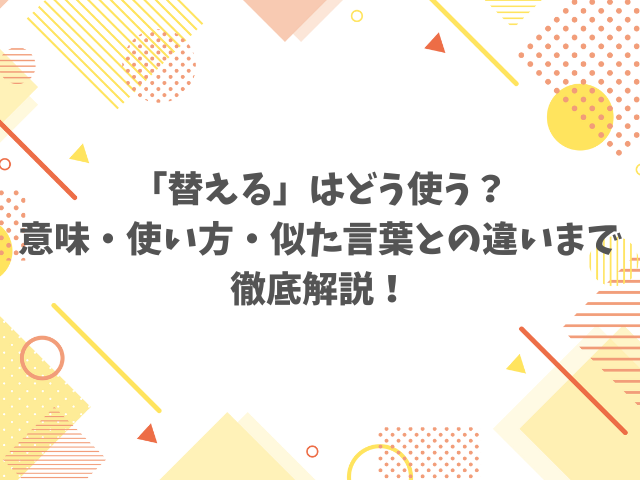 「替える」はどう使う？意味・使い方・似た言葉との違いまで徹底解説！